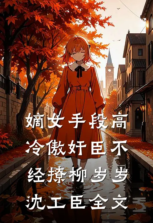 嫡女手段高，冷傲奸臣不经撩柳岁岁沈工臣全文