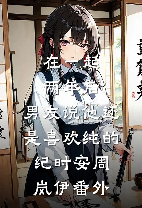 在一起两年后，男友说他还是喜欢纯的纪时安周岚伊 番外