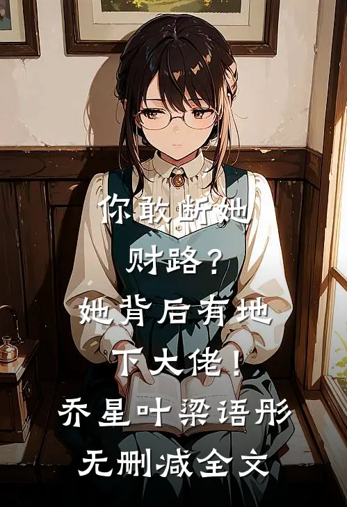 你敢断她财路？她背后有地下大佬！乔星叶梁语彤无删减全文