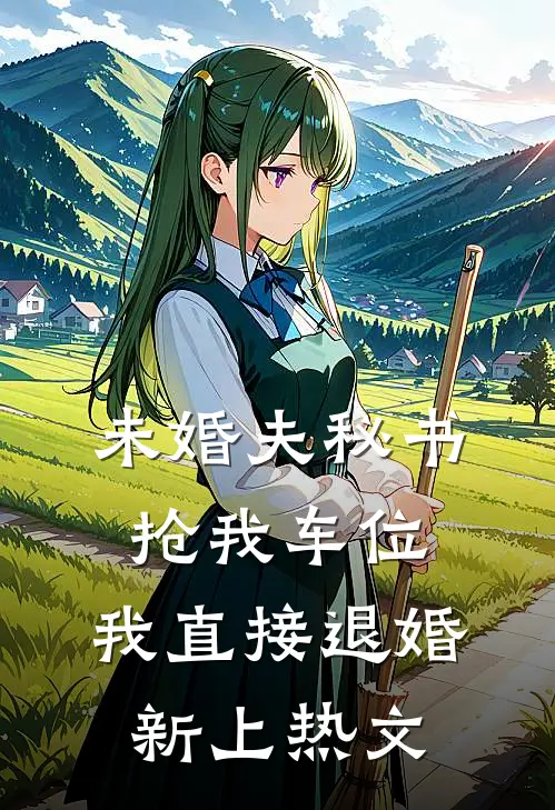 未婚夫秘书抢我车位，我直接退婚新上热文