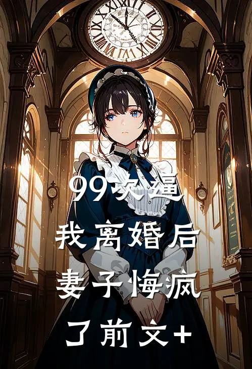 99次逼我离婚后，妻子悔疯了前文+