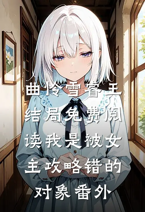 曲怜雪睿王结局免费阅读我是被女主攻略错的对象番外