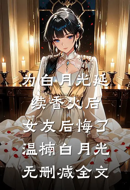为白月光延续香火后，女友后悔了温楠白月光无删减全文