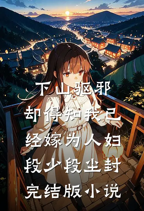 下山驱邪，却得知我已经嫁为人妇段少段尘封完结版小说