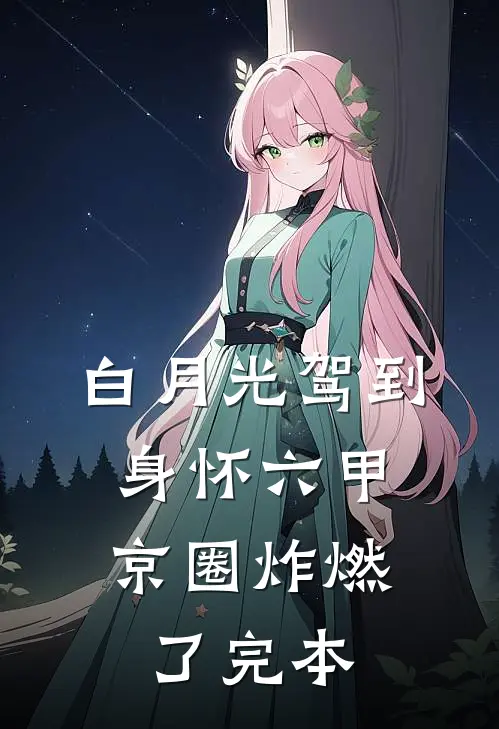 白月光驾到身怀六甲，京圈炸燃了完本