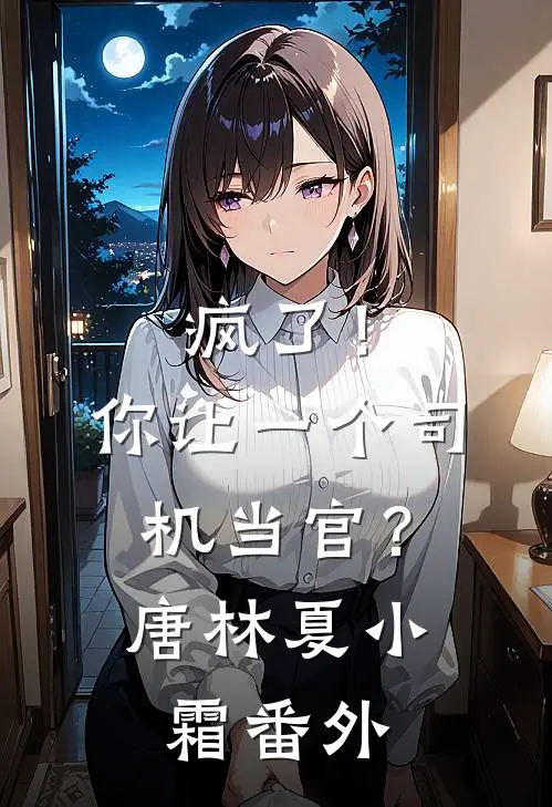 疯了！你让一个司机当官？唐林夏小霜番外