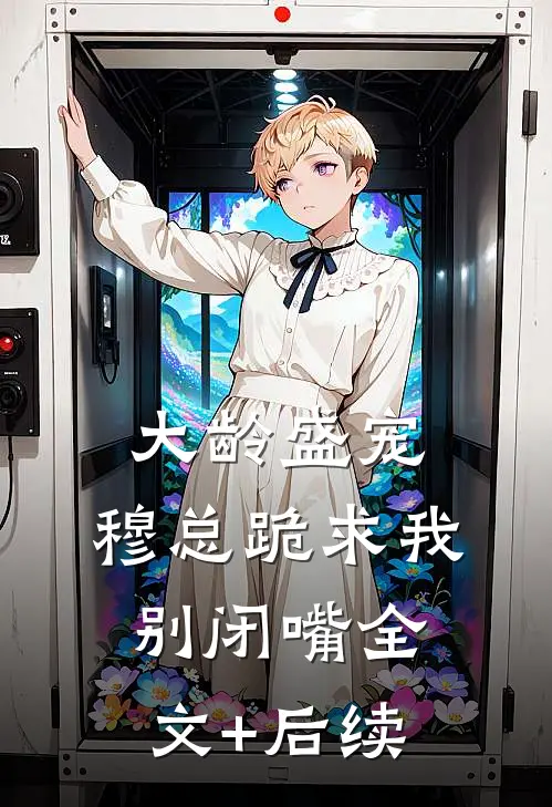 大龄盛宠，穆总跪求我别闭嘴全文+后续