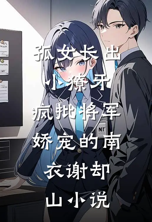 孤女长出小獠牙，疯批将军娇宠的南衣谢却山小说