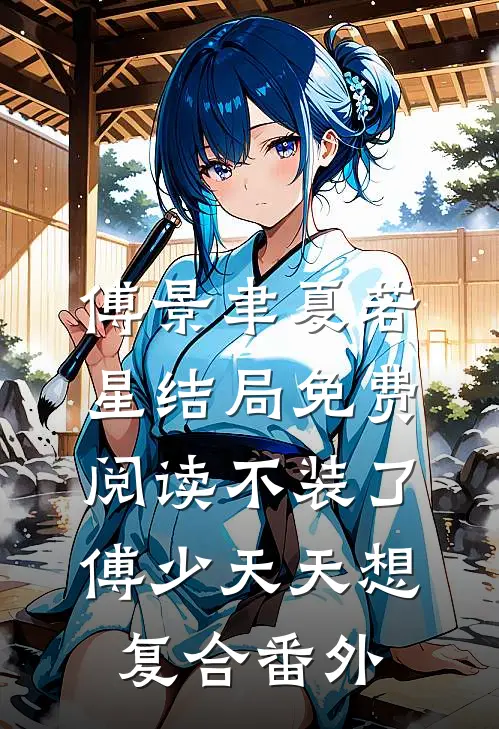 傅景聿夏若星结局免费阅读不装了，傅少天天想复合番外