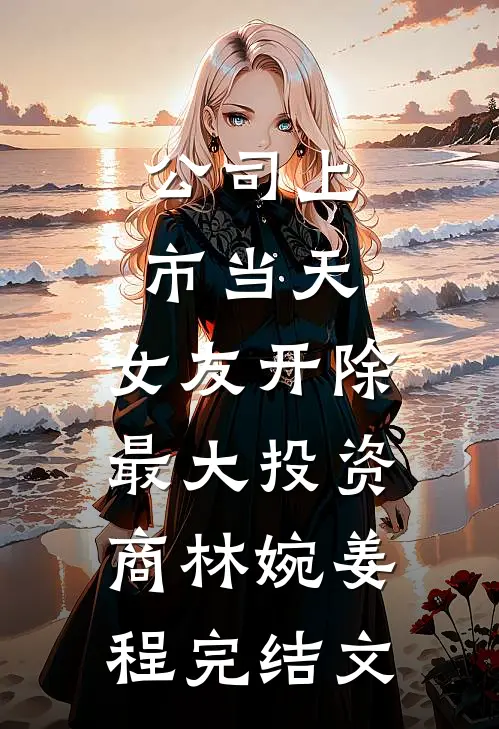 公司上市当天，女友开除最大投资商林婉姜程完结文