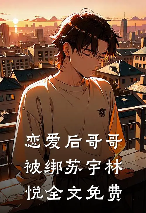 恋爱后哥哥被绑苏宇林悦全文免费