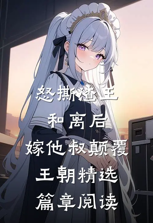 怒撕渣王和离后，嫁他叔颠覆王朝精选篇章阅读