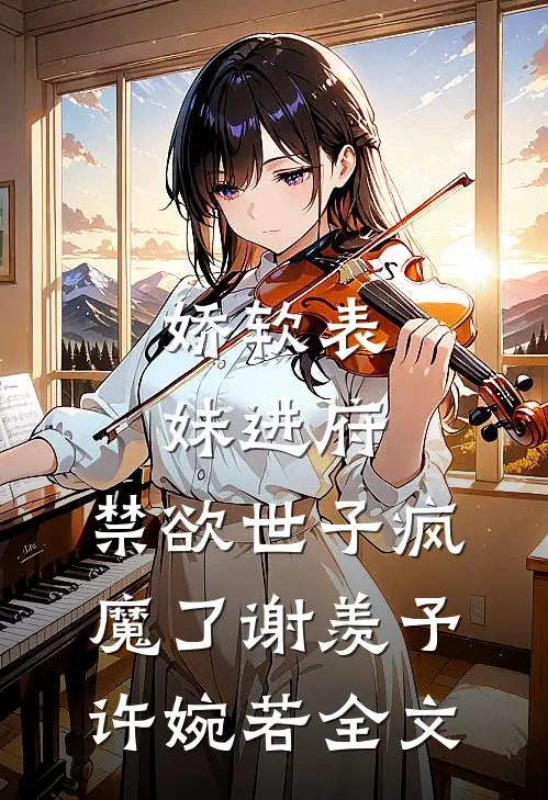 娇软表妹进府：禁欲世子疯魔了谢羡予许婉若全文