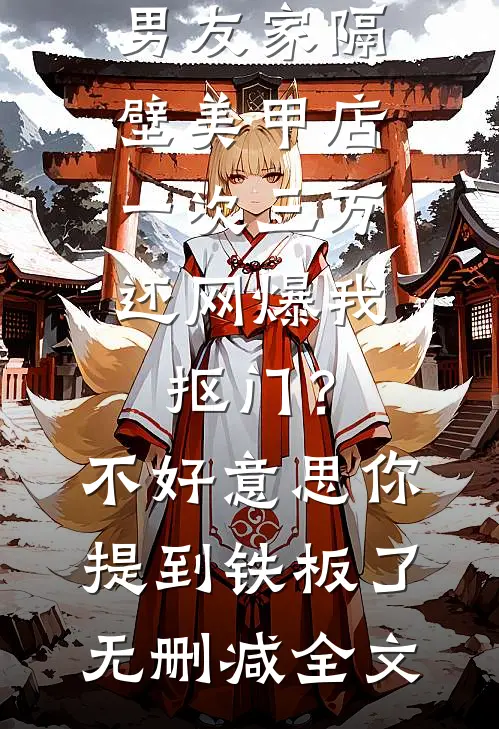 男友家隔壁美甲店一次三万，还网爆我抠门？不好意思你提到铁板了无删减全文