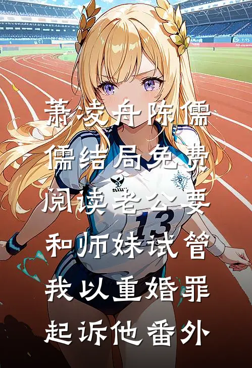 萧凌舟陈儒儒结局免费阅读老公要和师妹试管，我以重婚罪起诉他番外