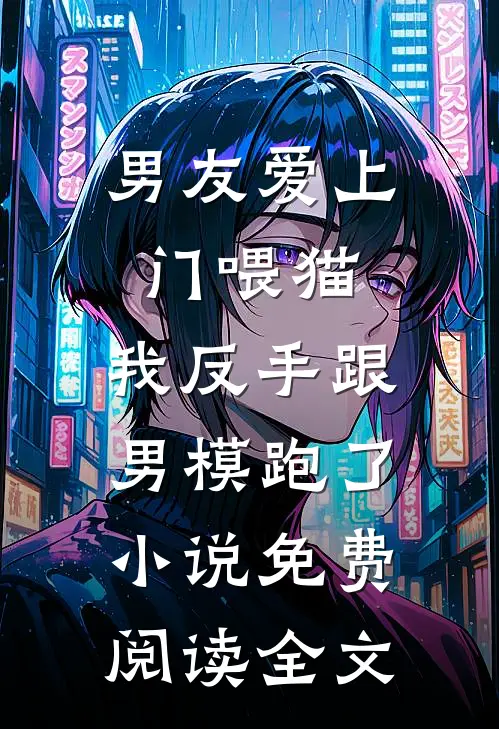 男友爱上门喂猫，我反手跟男模跑了小说免费阅读全文