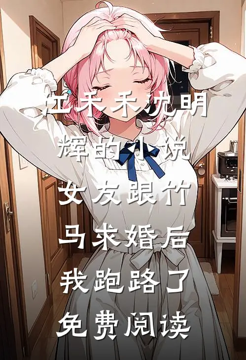 江禾禾沈明辉的小说女友跟竹马求婚后，我跑路了免费阅读