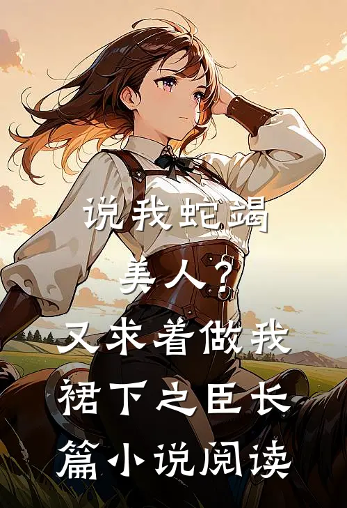 说我蛇竭美人？又求着做我裙下之臣长篇小说阅读