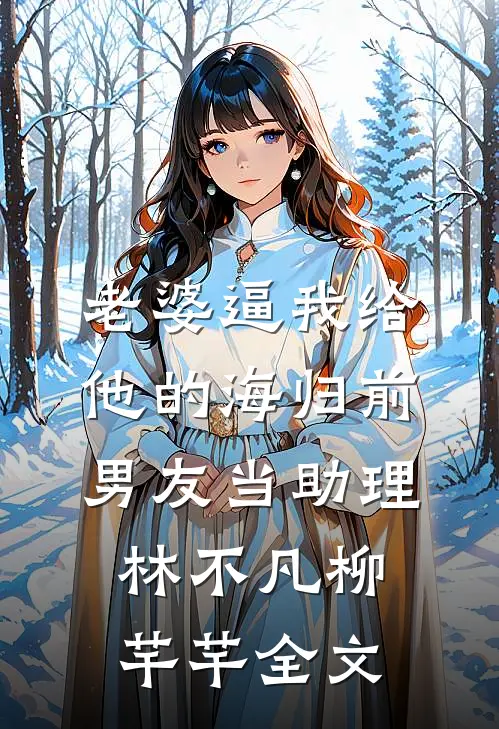 老婆逼我给他的海归前男友当助理林不凡柳芊芊全文