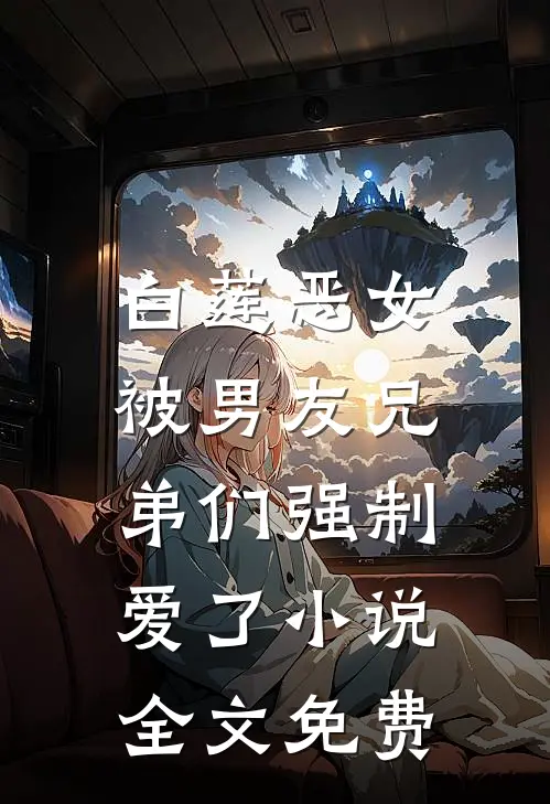 白莲恶女，被男友兄弟们强制爱了小说全文免费