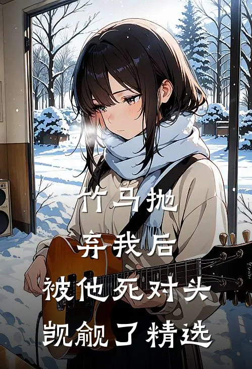 竹马抛弃我后，被他死对头觊觎了精选