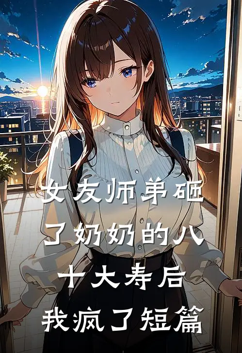 女友师弟砸了奶奶的八十大寿后,我疯了短篇