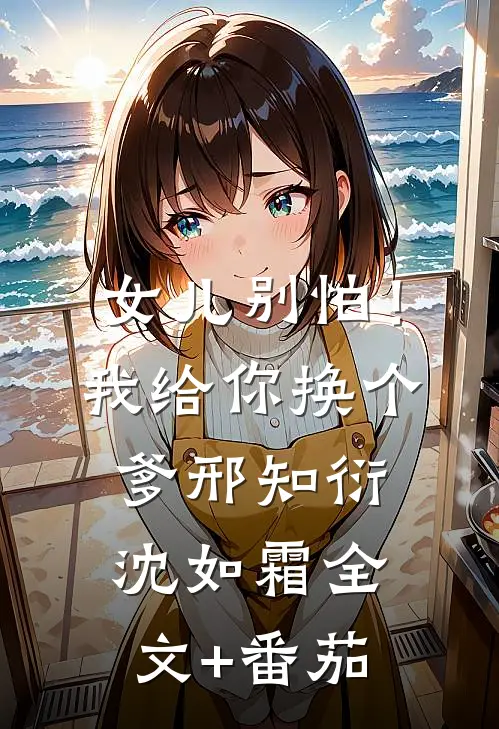 女儿别怕！我给你换个爹邢知衍沈如霜全文+番茄