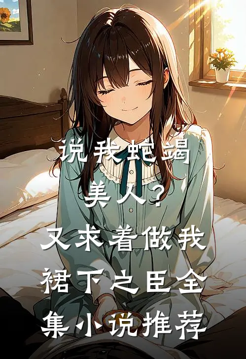 说我蛇竭美人？又求着做我裙下之臣全集小说推荐