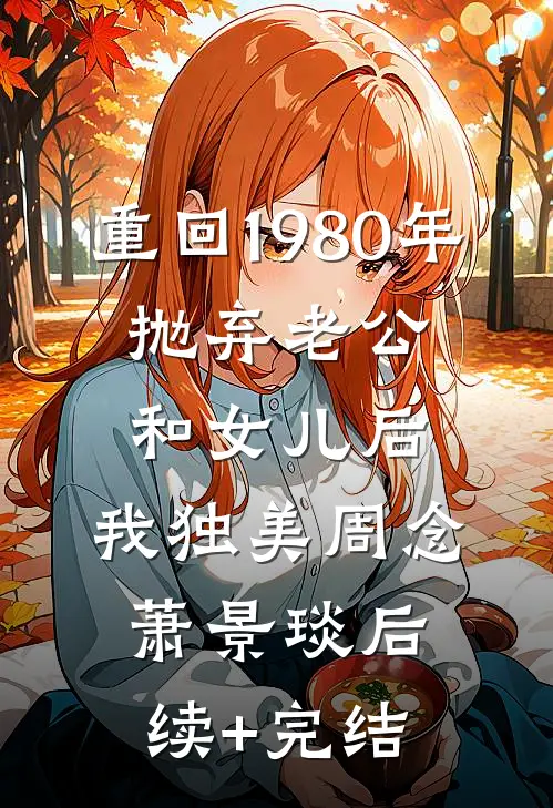 重回1980年，抛弃老公和女儿后，我独美周念萧景琰后续+完结