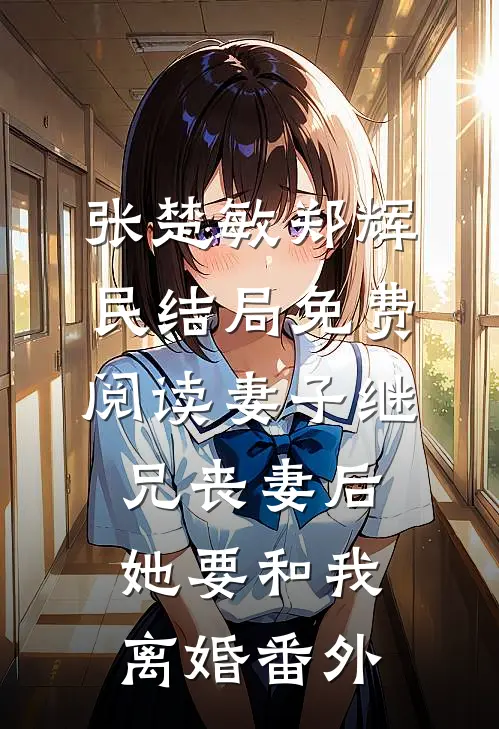 张楚敏郑辉民结局免费阅读妻子继兄丧妻后，她要和我离婚番外