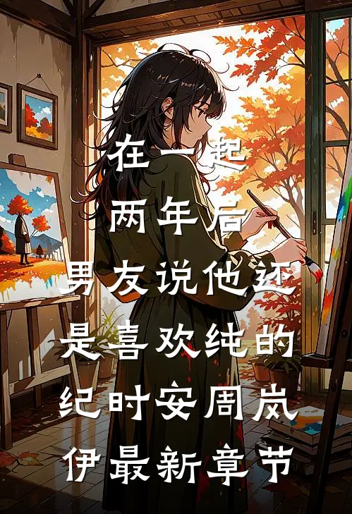 在一起两年后，男友说他还是喜欢纯的纪时安周岚伊最新章节