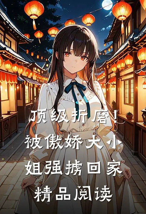 顶级折磨！被傲娇大小姐强掳回家精品阅读