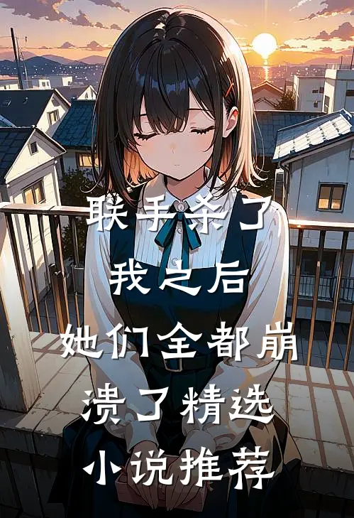 联手杀了我之后，她们全都崩溃了精选小说推荐