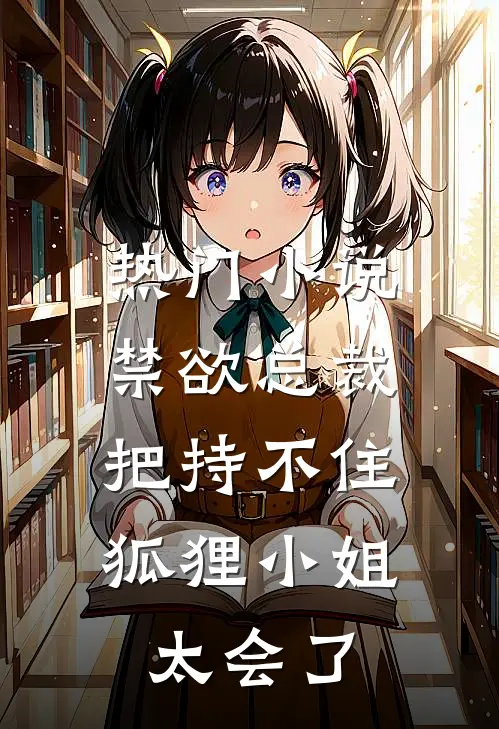 热门小说禁欲总裁把持不住，狐狸小姐太会了
