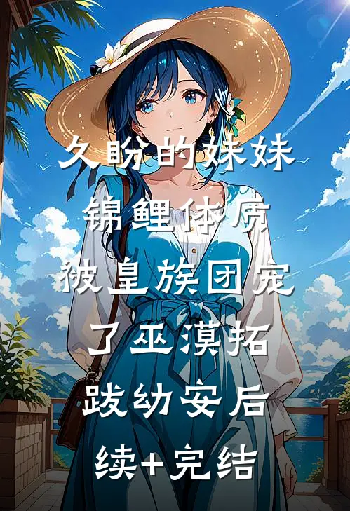 久盼的妹妹锦鲤体质，被皇族团宠了巫漠拓跋幼安后续+完结