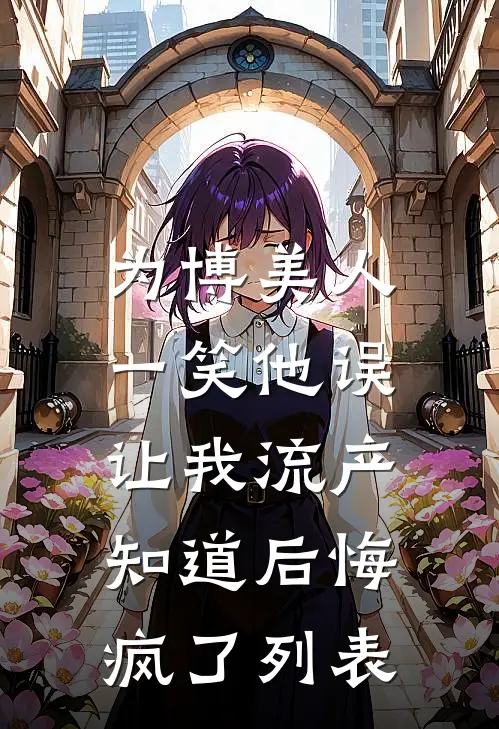 为博美人一笑他误让我流产，知道后悔疯了列表
