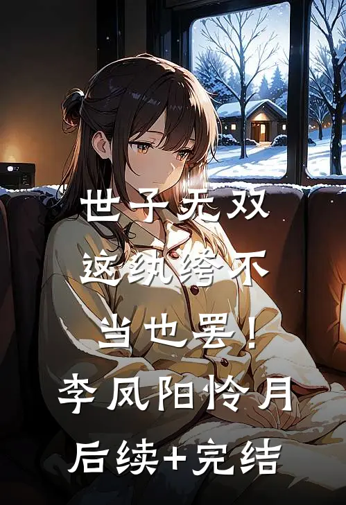 世子无双，这纨绔不当也罢！李凤阳怜月后续+完结