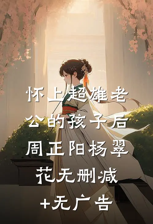 怀上超雄老公的孩子后周正阳杨翠花无删减+无广告