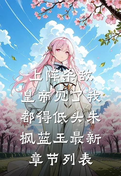 上阵杀敌，皇帝见了我都得低头朱枫蓝玉最新章节列表