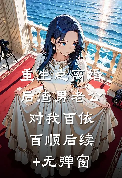 重生之离婚后渣男老公对我百依百顺后续+无弹窗