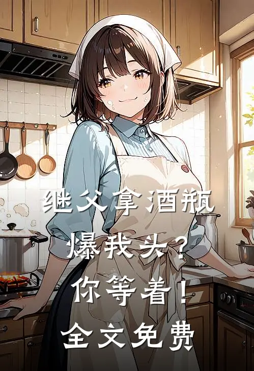 继父拿酒瓶爆我头？你等着！全文免费
