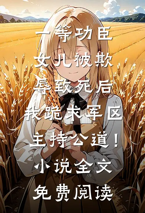 一等功臣女儿被欺辱致死后，我跪求军区主持公道！小说全文免费阅读