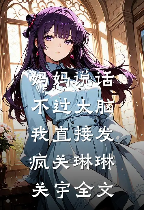 妈妈说话不过大脑，我直接发疯关琳琳关宇全文