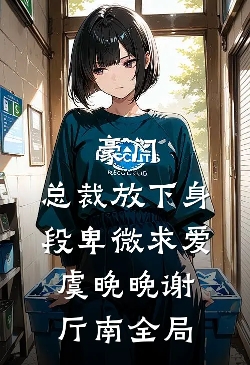 豪门：总裁放下身段卑微求爱虞晚晚谢厅南全局