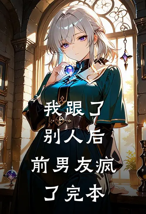 我跟了别人后，前男友疯了完本