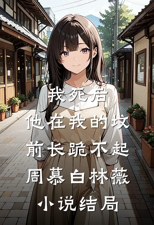我死后，他在我的坟前长跪不起周慕白林薇小说结局