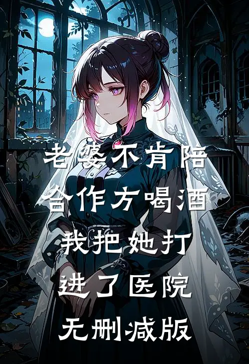 老婆不肯陪合作方喝酒，我把她打进了医院无删减版