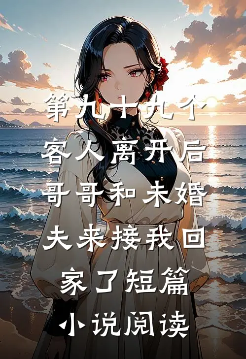 第九十九个客人离开后，哥哥和未婚夫来接我回家了短篇小说阅读