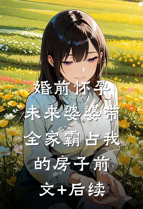 婚前怀孕，未来婆婆带全家霸占我的房子前文+后续