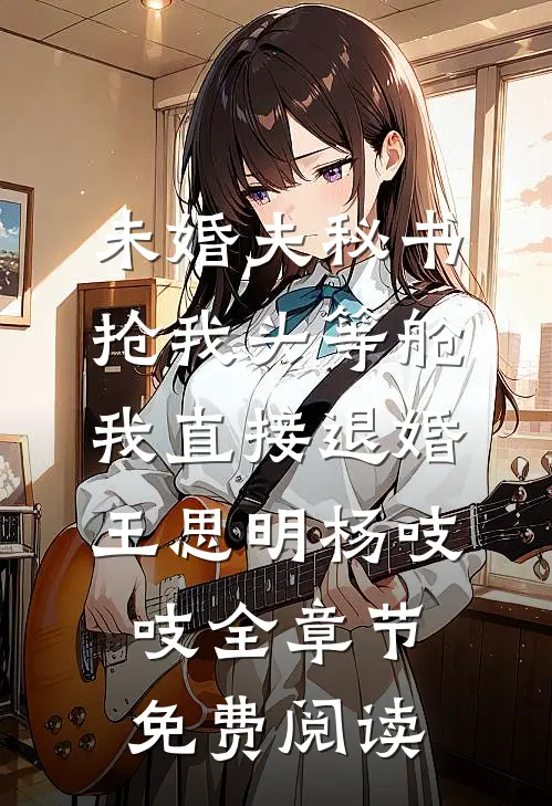 未婚夫秘书抢我头等舱，我直接退婚王思明杨吱吱全章节免费阅读